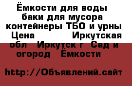 Ёмкости для воды, баки для мусора, контейнеры ТБО и урны › Цена ­ 1 600 - Иркутская обл., Иркутск г. Сад и огород » Ёмкости   